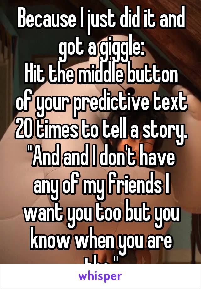 Because I just did it and got a giggle:
Hit the middle button of your predictive text 20 times to tell a story.
"And and I don't have any of my friends I want you too but you know when you are the."