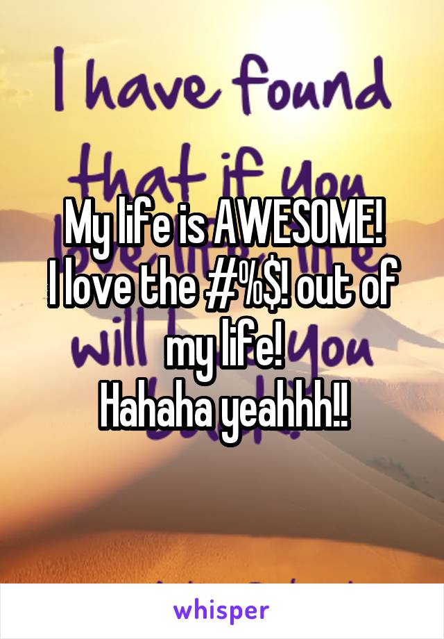 My life is AWESOME!
I love the #%$! out of my life!
Hahaha yeahhh!!