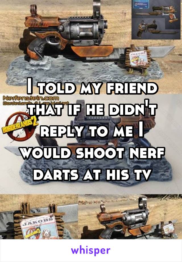 I told my friend that if he didn't reply to me I would shoot nerf darts at his tv