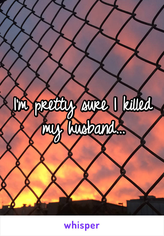 I'm pretty sure I killed my husband...