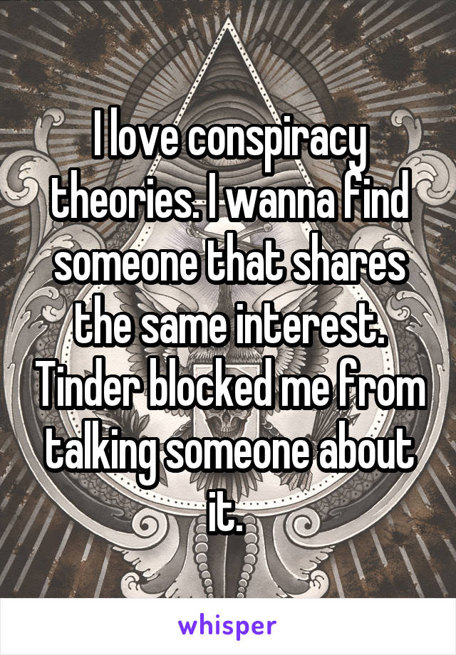 I love conspiracy theories. I wanna find someone that shares the same interest. Tinder blocked me from talking someone about it. 