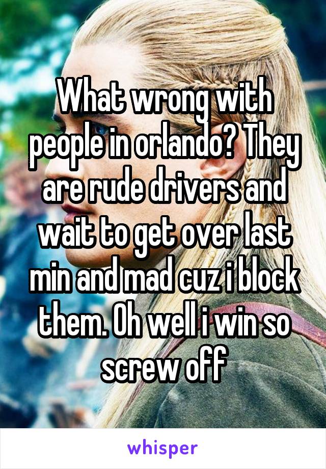 What wrong with people in orlando? They are rude drivers and wait to get over last min and mad cuz i block them. Oh well i win so screw off