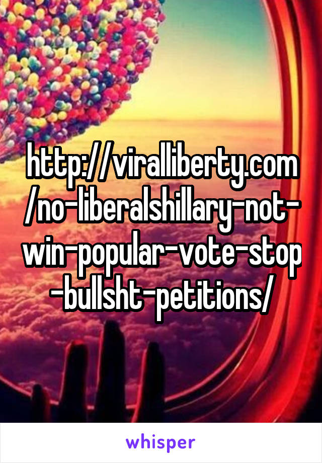 http://viralliberty.com/no-liberalshillary-not-win-popular-vote-stop-bullsht-petitions/