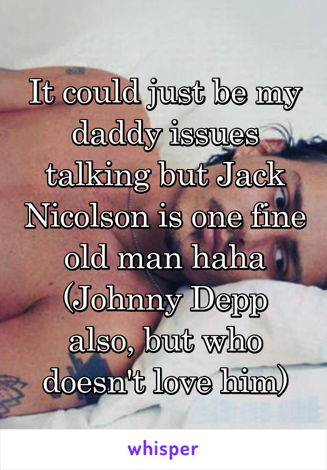 It could just be my daddy issues talking but Jack Nicolson is one fine old man haha
(Johnny Depp also, but who doesn't love him)