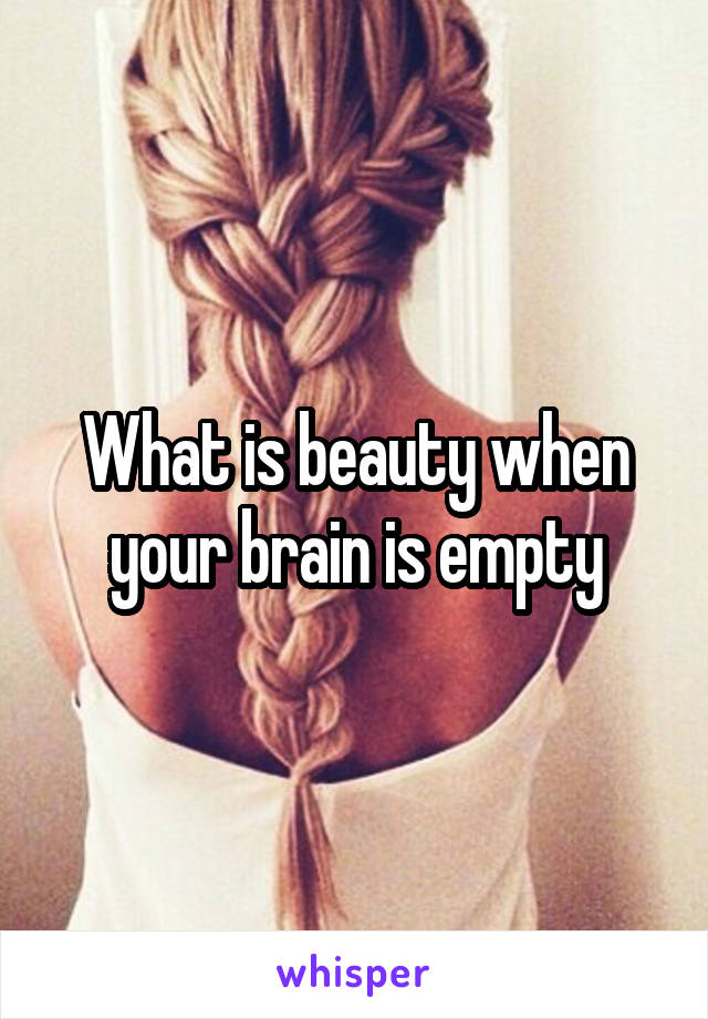 What is beauty when your brain is empty