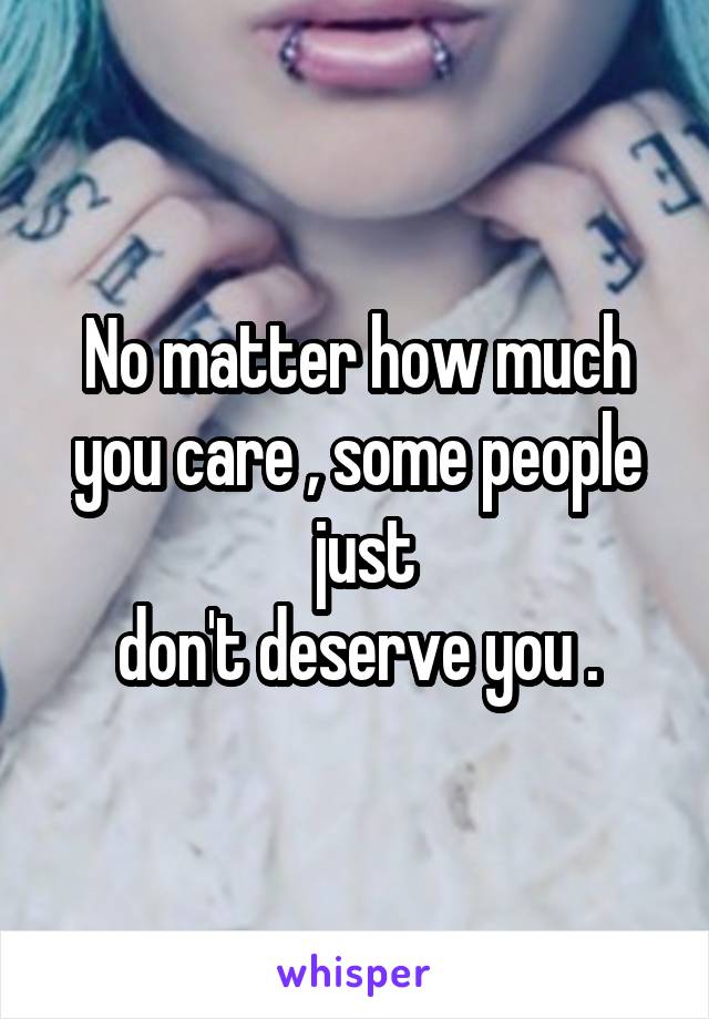 No matter how much you care , some people
 just
 don't deserve you . 