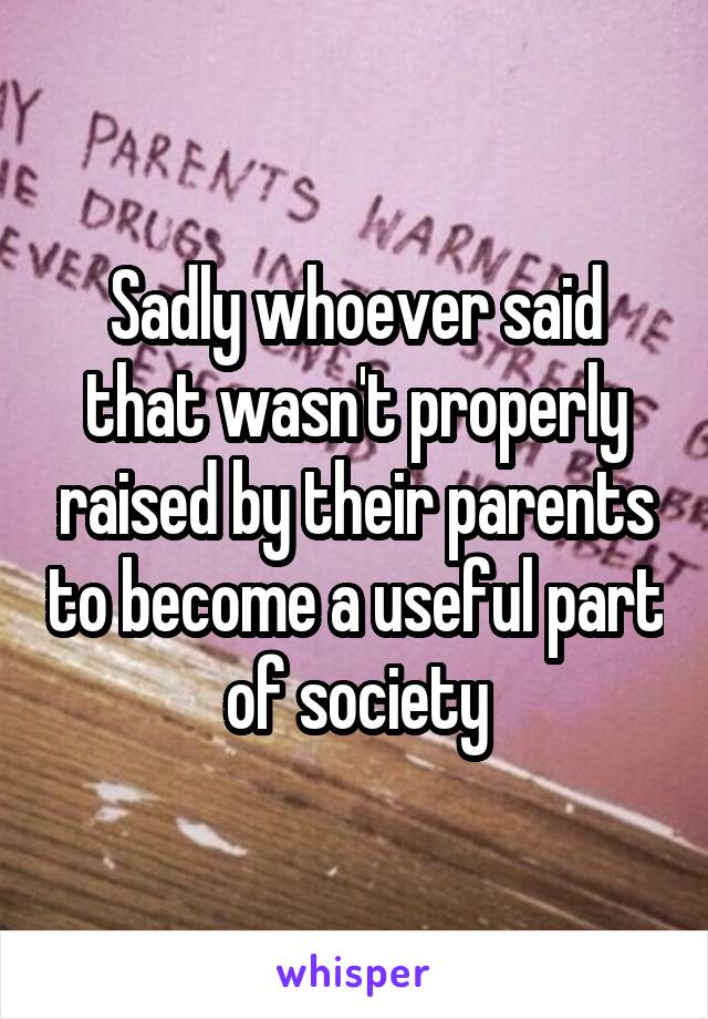 Sadly whoever said that wasn't properly raised by their parents to become a useful part of society