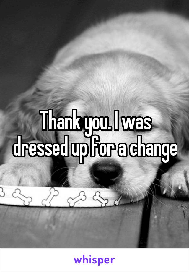 Thank you. I was dressed up for a change