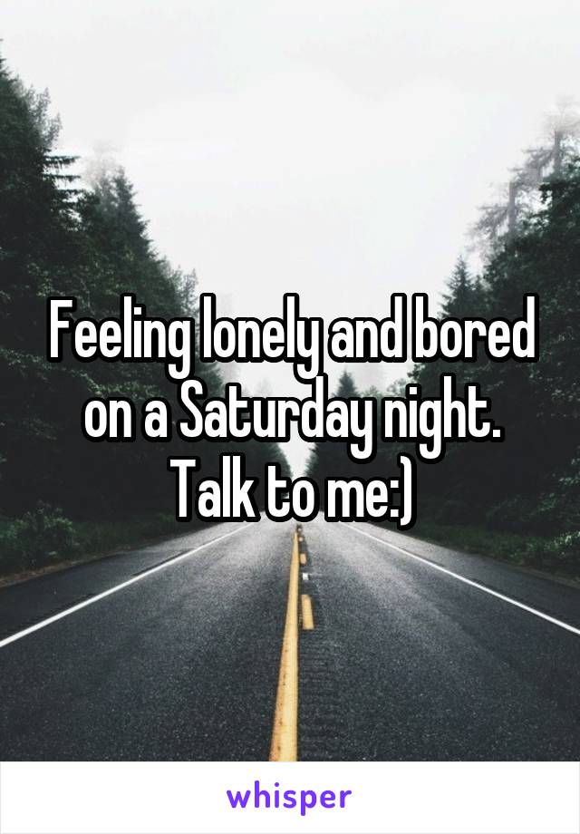 Feeling lonely and bored on a Saturday night. Talk to me:)