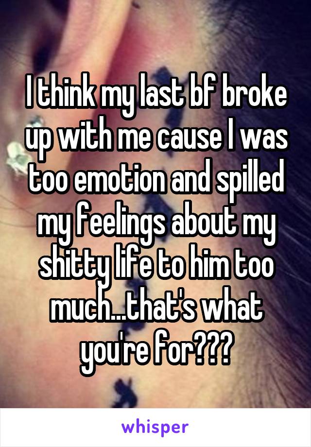 I think my last bf broke up with me cause I was too emotion and spilled my feelings about my shitty life to him too much...that's what you're for???