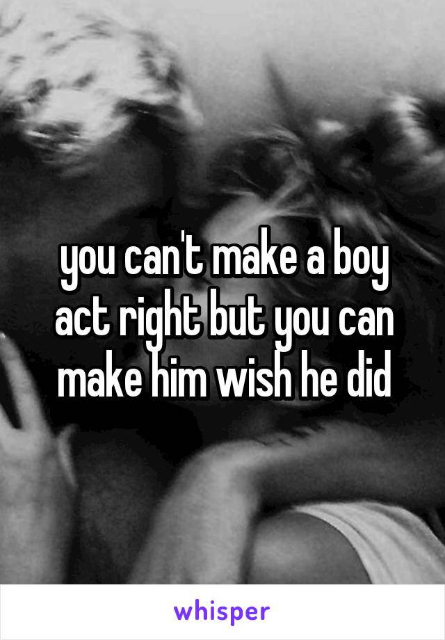 you can't make a boy act right but you can make him wish he did