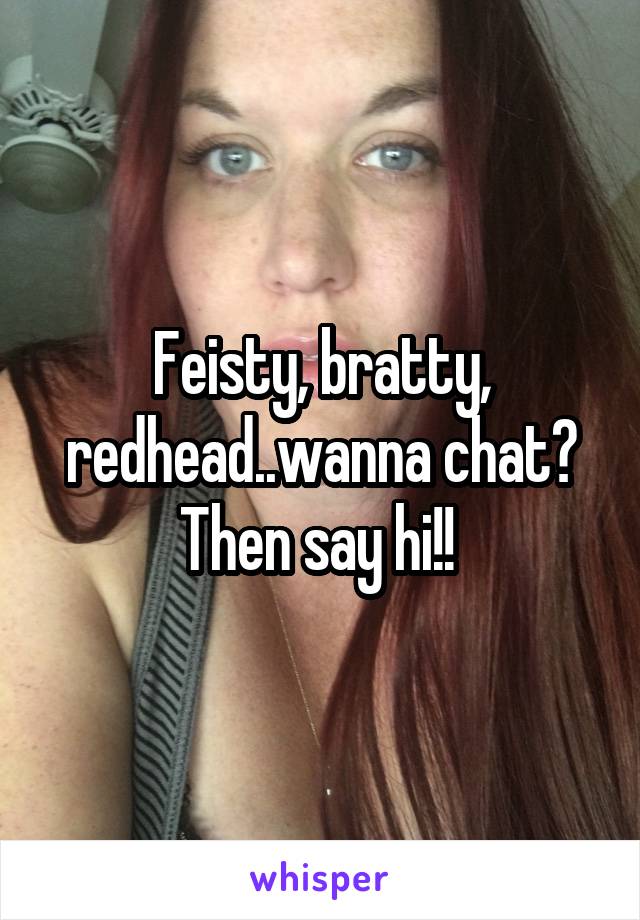 Feisty, bratty, redhead..wanna chat? Then say hi!! 