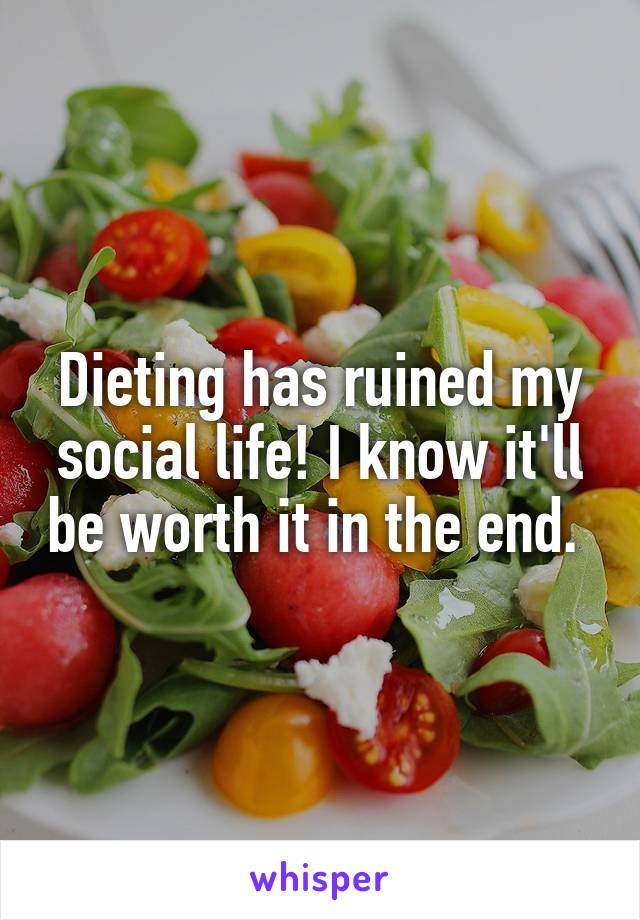 Dieting has ruined my social life! I know it'll be worth it in the end. 