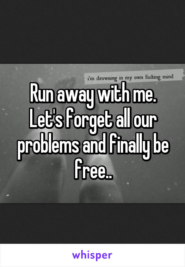 Run away with me.
Let's forget all our problems and finally be free..