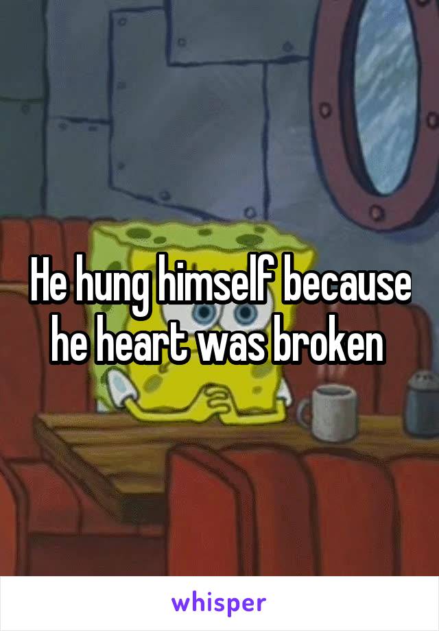 He hung himself because he heart was broken 