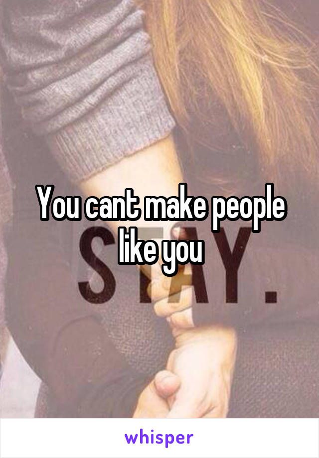 You cant make people like you