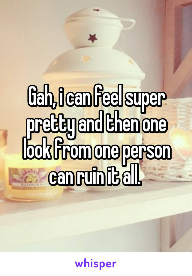 Gah, i can feel super pretty and then one look from one person can ruin it all. 