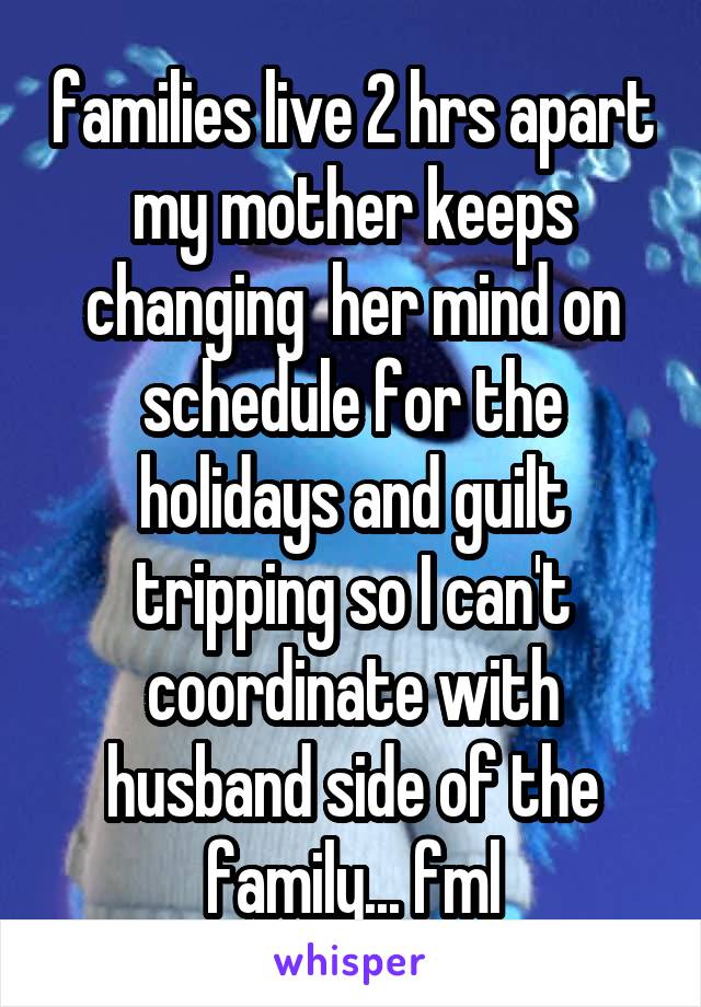 families live 2 hrs apart my mother keeps changing  her mind on schedule for the holidays and guilt tripping so I can't coordinate with husband side of the family... fml