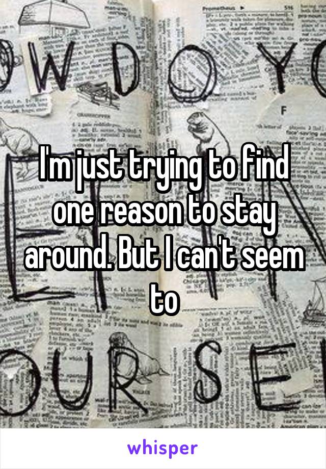 I'm just trying to find one reason to stay around. But I can't seem to