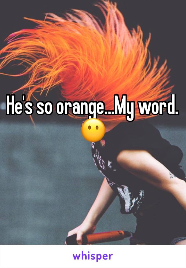 He's so orange...My word. 
😶