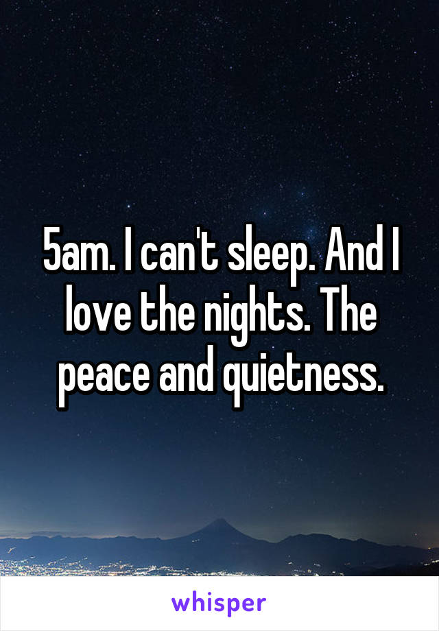 5am. I can't sleep. And I love the nights. The peace and quietness.