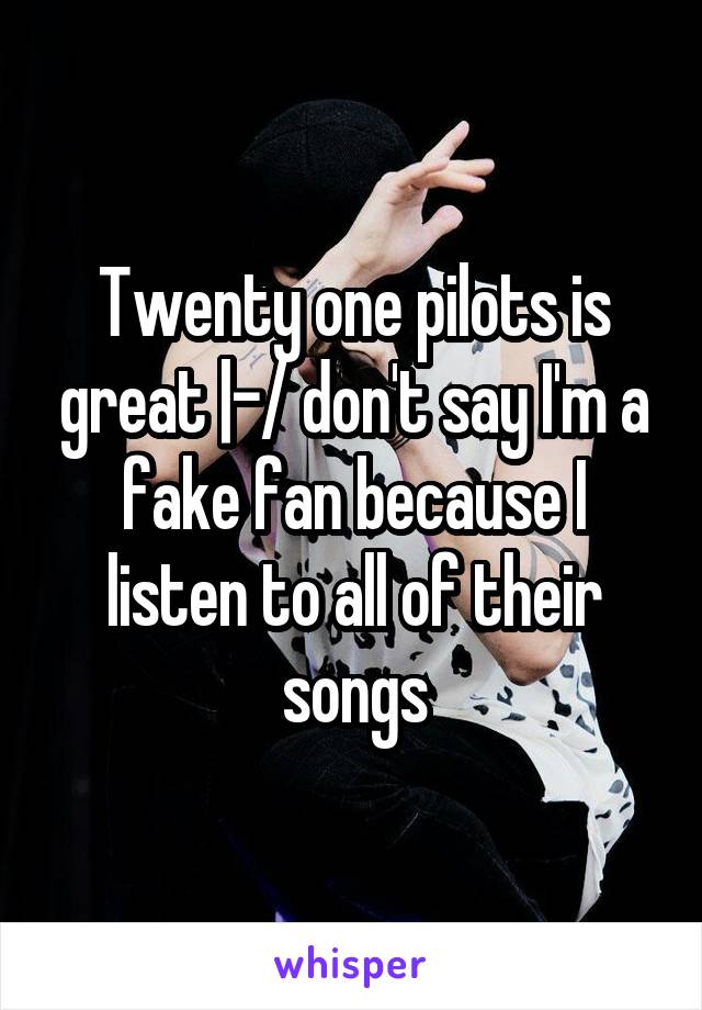 Twenty one pilots is great |-/ don't say I'm a fake fan because I listen to all of their songs