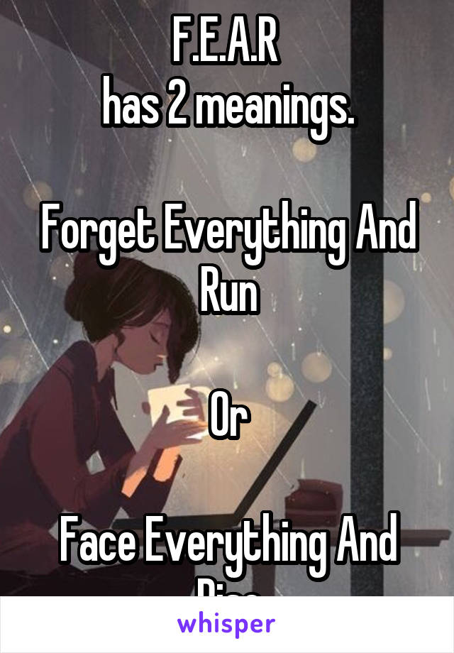 F.E.A.R 
has 2 meanings.

Forget Everything And Run

Or

Face Everything And Rise