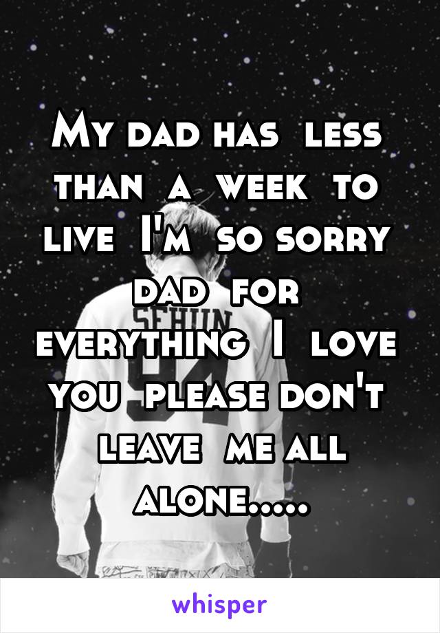 My dad has  less  than  a  week  to  live  I'm  so sorry  dad  for  everything  I  love  you  please don't  leave  me all alone.....