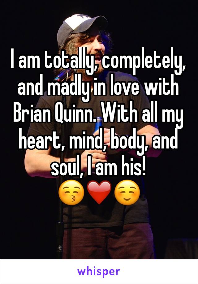 I am totally, completely, and madly in love with Brian Quinn. With all my heart, mind, body, and soul, I am his!
😚❤️☺️