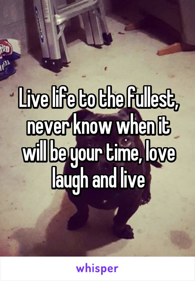 Live life to the fullest, never know when it will be your time, love laugh and live