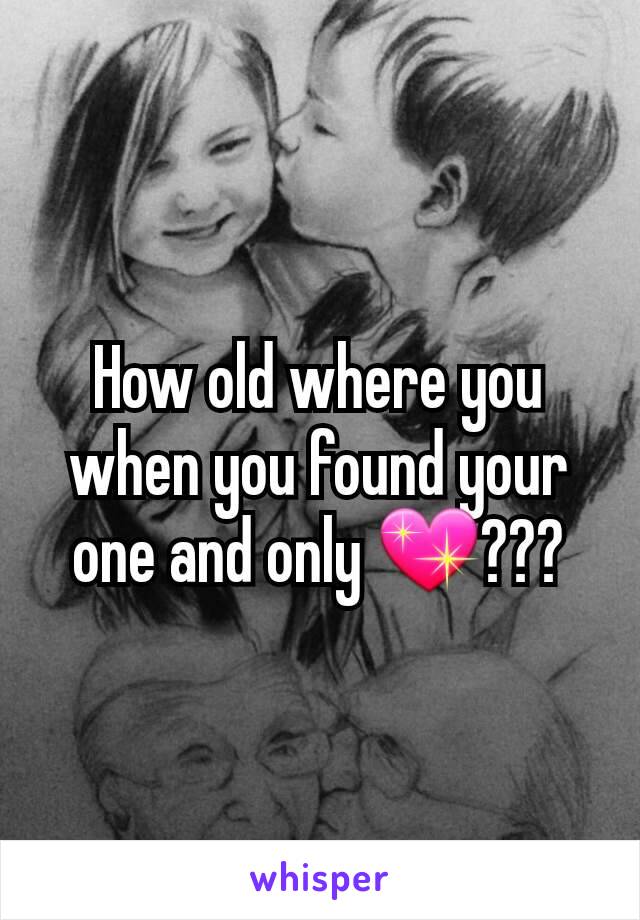 How old where you when you found your one and only 💖???