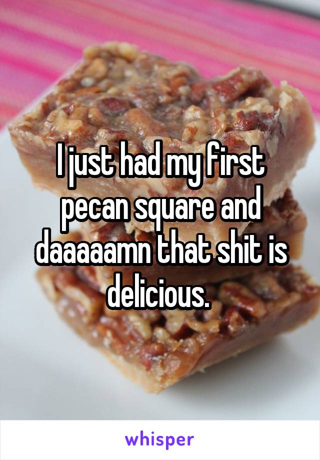 I just had my first pecan square and daaaaamn that shit is delicious. 