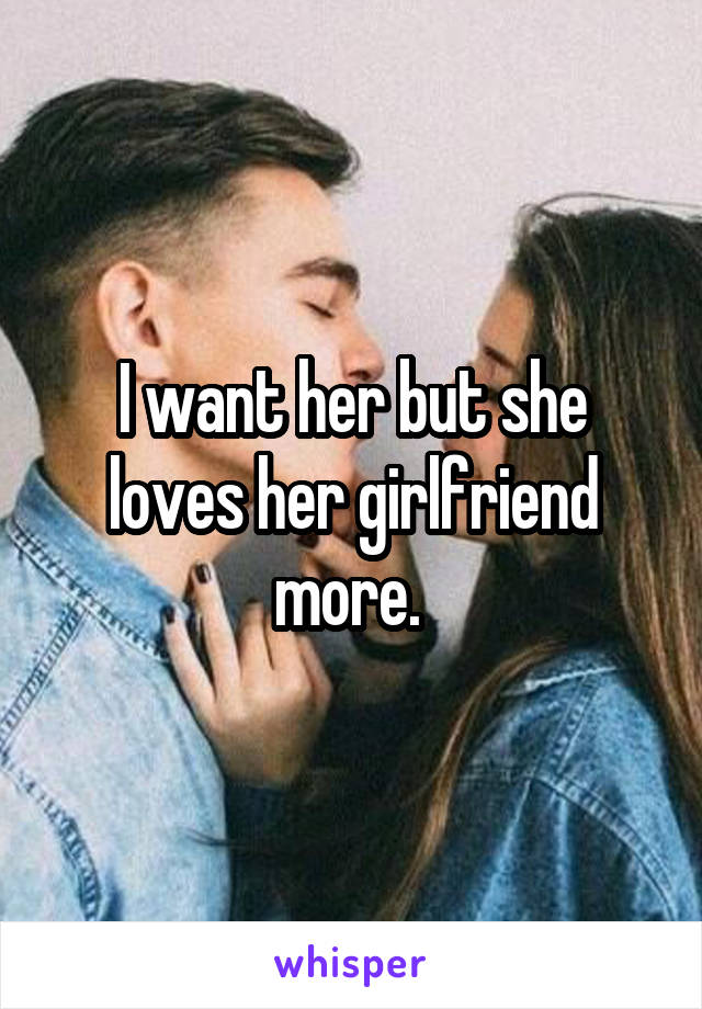 I want her but she loves her girlfriend more. 