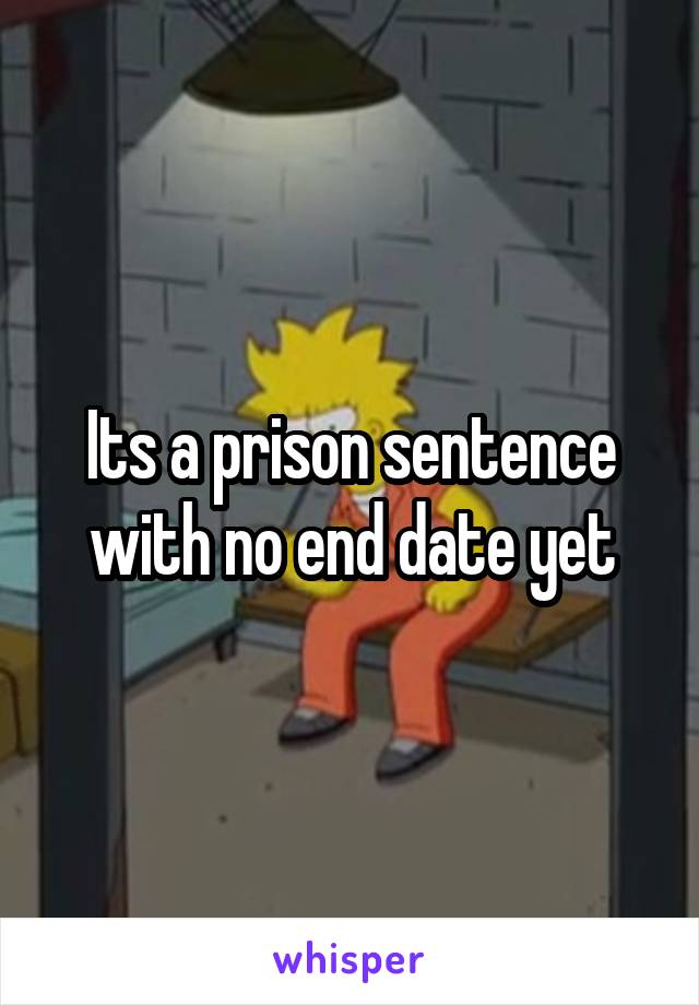 Its a prison sentence with no end date yet