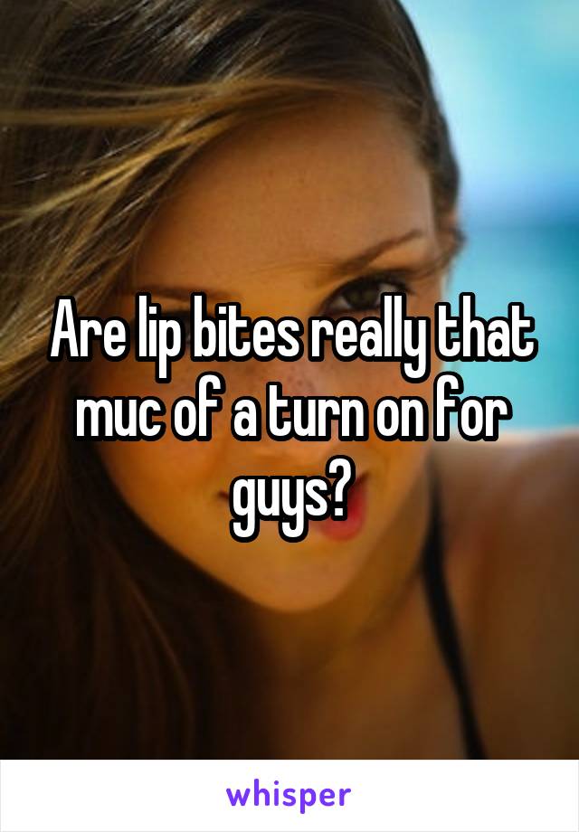 Are lip bites really that muc of a turn on for guys?