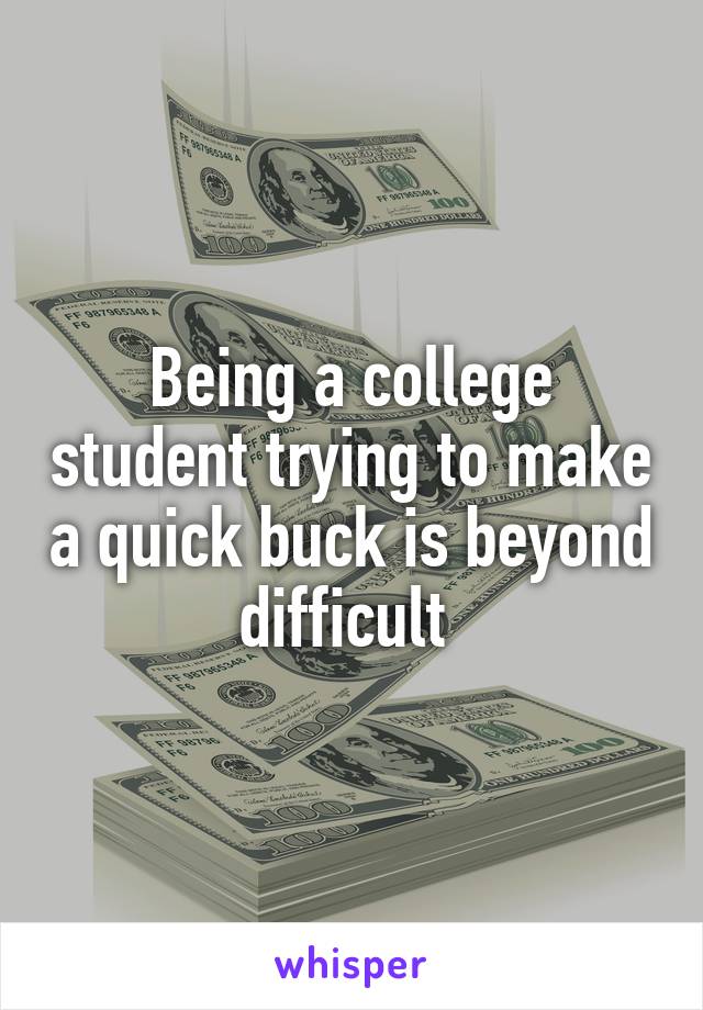 Being a college student trying to make a quick buck is beyond difficult 