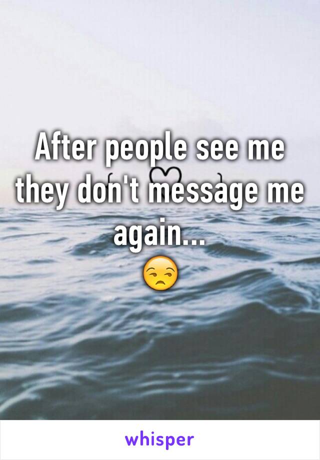 After people see me they don't message me again...
😒