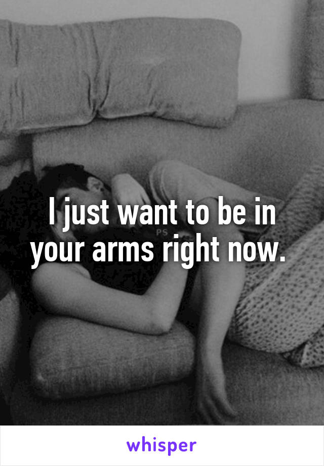 I just want to be in your arms right now. 