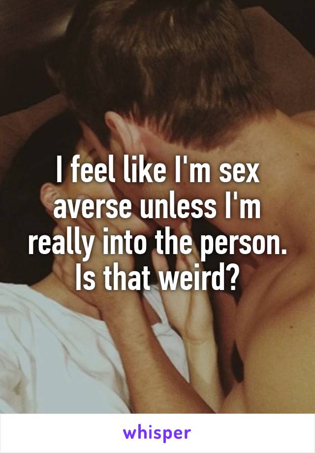 I feel like I'm sex averse unless I'm really into the person. Is that weird?