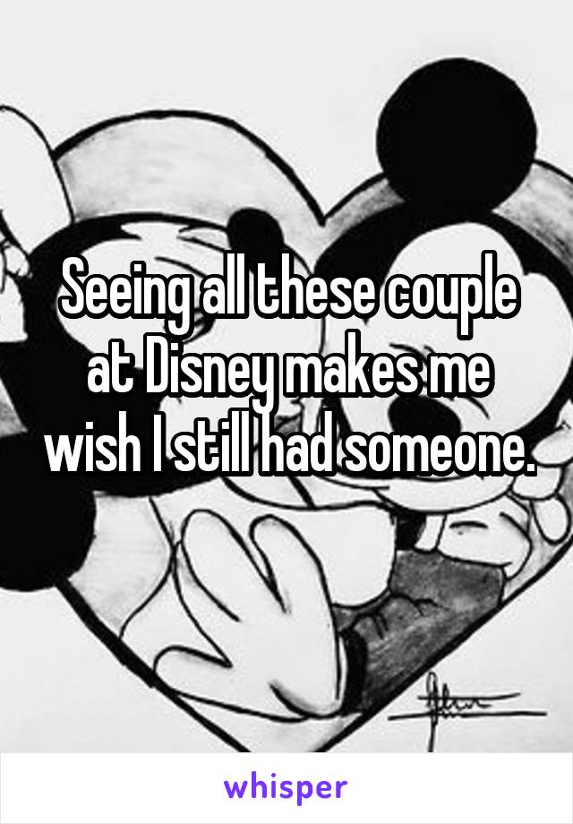 Seeing all these couple at Disney makes me wish I still had someone. 