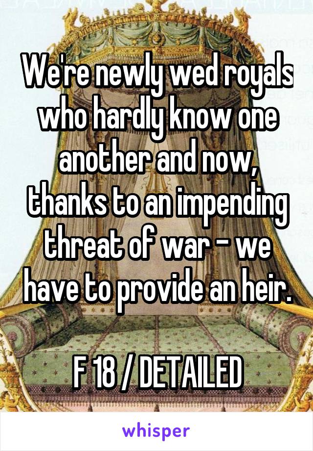 We're newly wed royals who hardly know one another and now, thanks to an impending threat of war - we have to provide an heir.

F 18 / DETAILED