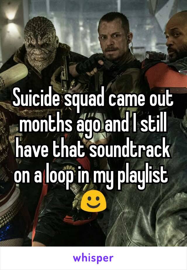 Suicide squad came out months ago and I still have that soundtrack on a loop in my playlist 
☺