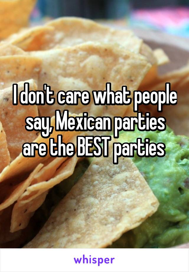 I don't care what people say, Mexican parties are the BEST parties 
