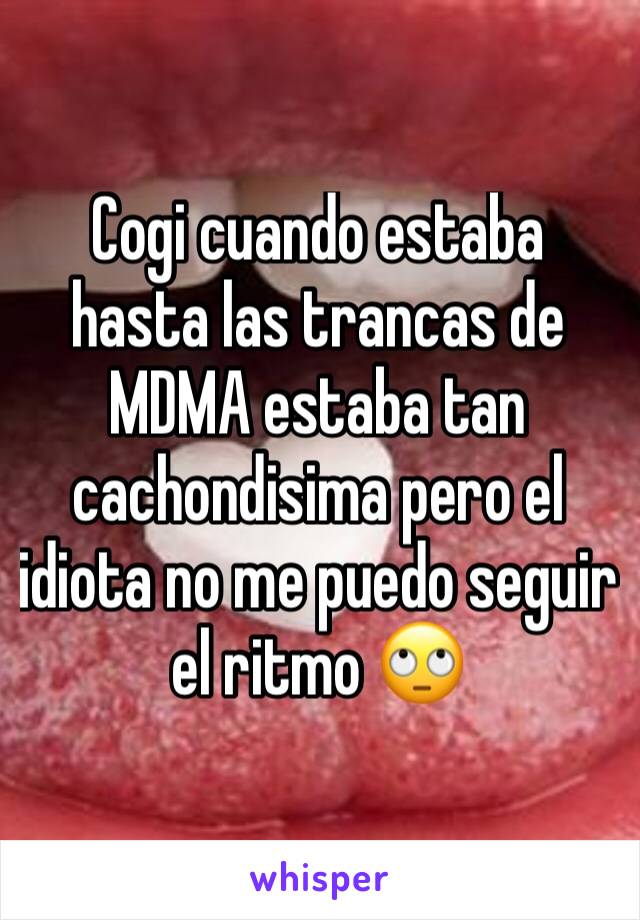 Cogi cuando estaba hasta las trancas de MDMA estaba tan cachondisima pero el idiota no me puedo seguir el ritmo 🙄