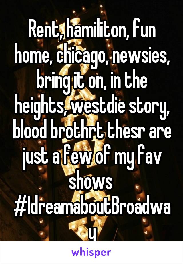 Rent, hamiliton, fun home, chicago, newsies, bring it on, in the heights, westdie story, blood brothrt thesr are just a few of my fav shows 
#IdreamaboutBroadway