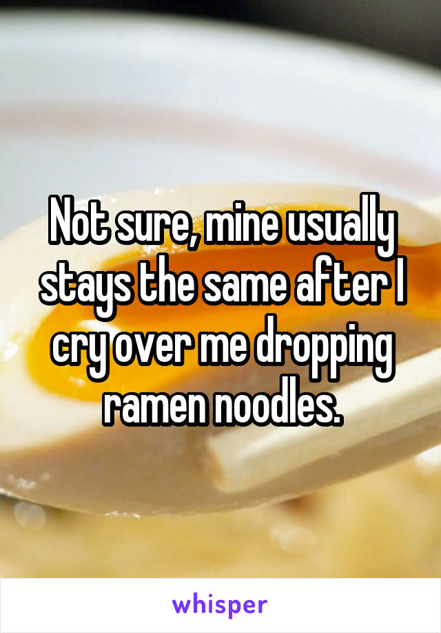 Not sure, mine usually stays the same after I cry over me dropping ramen noodles.