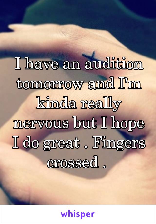 I have an audition tomorrow and I'm kinda really nervous but I hope I do great . Fingers crossed . 