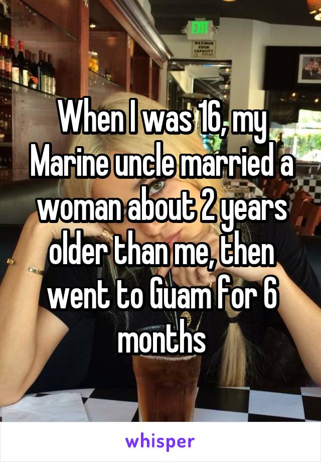 When I was 16, my Marine uncle married a woman about 2 years older than me, then went to Guam for 6 months