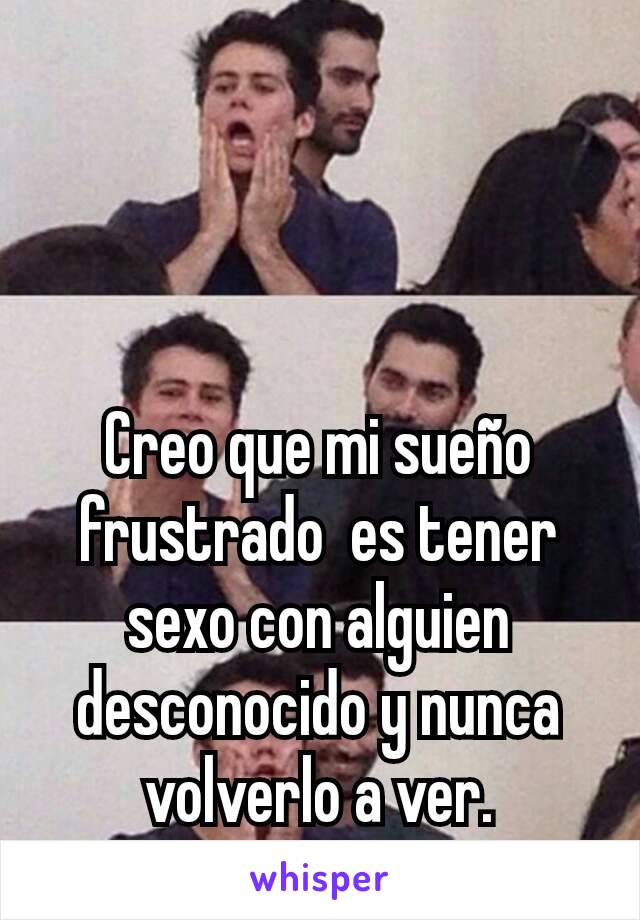 Creo que mi sueño frustrado  es tener sexo con alguien desconocido y nunca volverlo a ver.