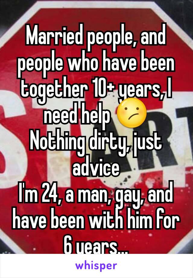 Married people, and people who have been together 10+ years, I need help 😕
Nothing dirty, just advice
I'm 24, a man, gay, and have been with him for 6 years...